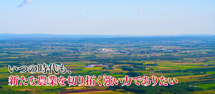 いつの時代も、新たな農業を切り拓く強い力でありたい