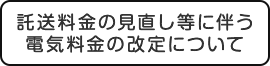 託送料金の見直し等に伴う電気料金の改定について